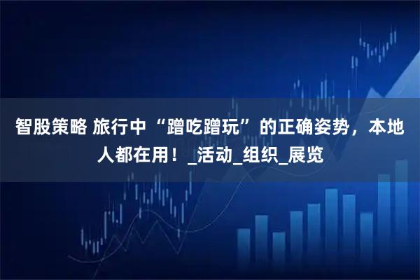 智股策略 旅行中 “蹭吃蹭玩” 的正确姿势，本地人都在用！_活动_组织_展览