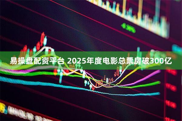 易操盘配资平台 2025年度电影总票房破300亿