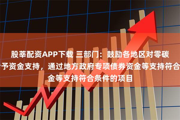 股莘配资APP下载 三部门：鼓励各地区对零碳园区建设给予资金支持，通过地方政府专项债券资金等支持符合条件的项目