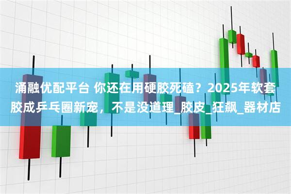 涌融优配平台 你还在用硬胶死磕？2025年软套胶成乒乓圈新宠，不是没道理_胶皮_狂飙_器材店