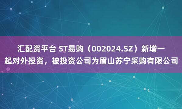 汇配资平台 ST易购（002024.SZ）新增一起对外投资，被投资公司为眉山苏宁采购有限公司