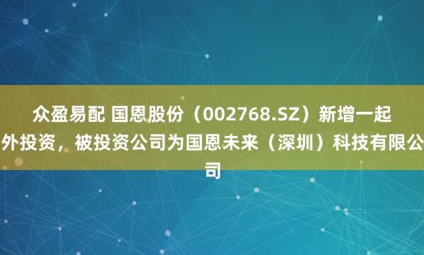 众盈易配 国恩股份（002768.SZ）新增一起对外投资，被投资公司为国恩未来（深圳）科技有限公司