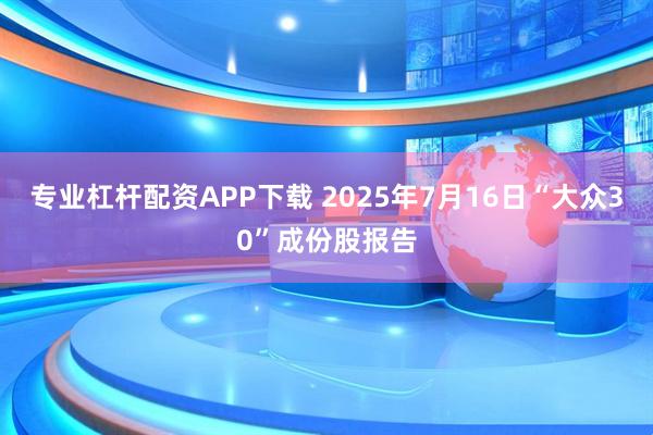 专业杠杆配资APP下载 2025年7月16日“大众30”成份股报告