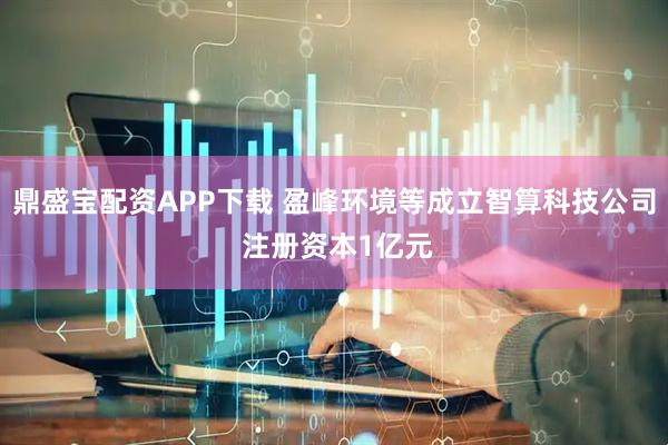 鼎盛宝配资APP下载 盈峰环境等成立智算科技公司 注册资本1亿元