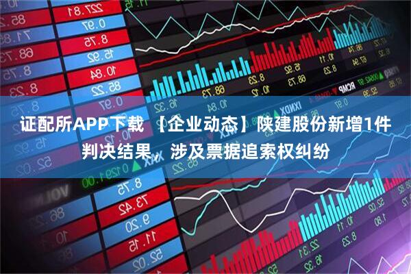 证配所APP下载 【企业动态】陕建股份新增1件判决结果，涉及票据追索权纠纷
