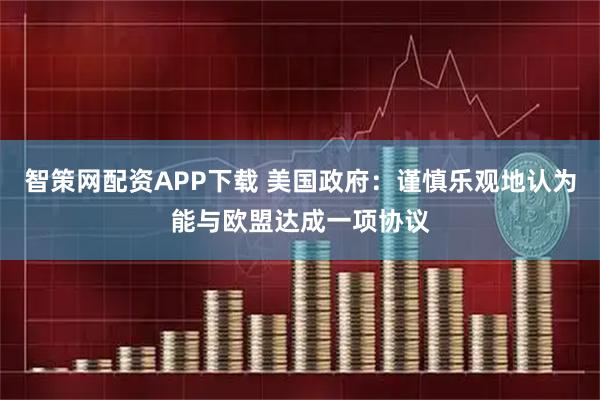 智策网配资APP下载 美国政府：谨慎乐观地认为能与欧盟达成一项协议