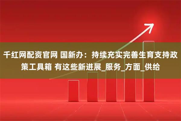 千红网配资官网 国新办：持续充实完善生育支持政策工具箱 有这些新进展_服务_方面_供给
