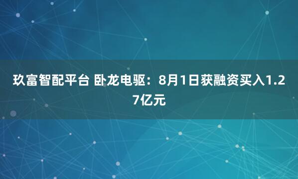玖富智配平台 卧龙电驱：8月1日获融资买入1.27亿元