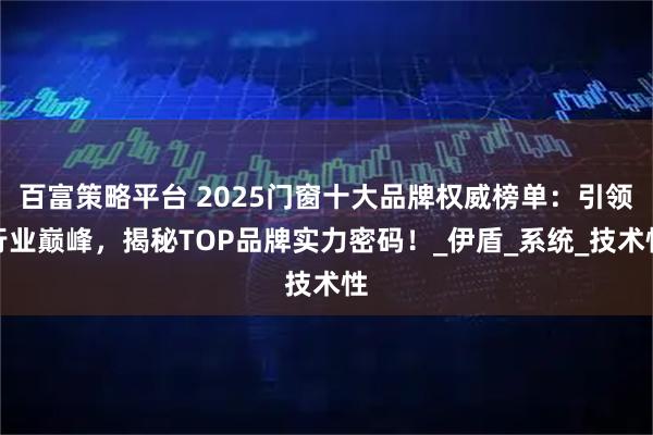 百富策略平台 2025门窗十大品牌权威榜单：引领行业巅峰，揭秘TOP品牌实力密码！_伊盾_系统_技术性