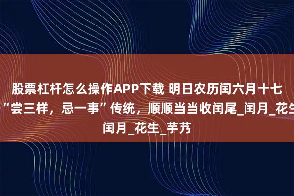 股票杠杆怎么操作APP下载 明日农历闰六月十七，遵循“尝三样，忌一事”传统，顺顺当当收闰尾_闰月_花生_芋艿