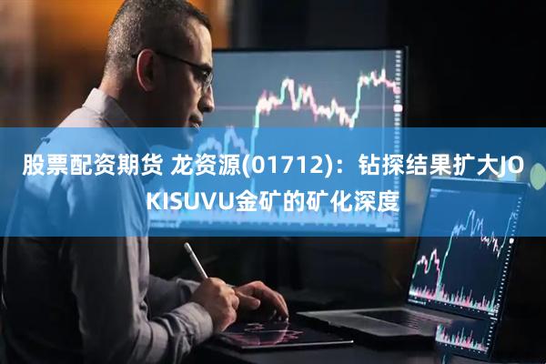 股票配资期货 龙资源(01712)：钻探结果扩大JOKISUVU金矿的矿化深度