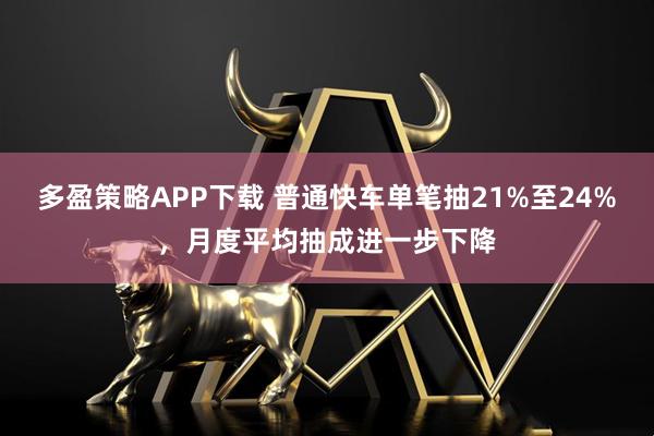多盈策略APP下载 普通快车单笔抽21%至24%，月度平均抽成进一步下降