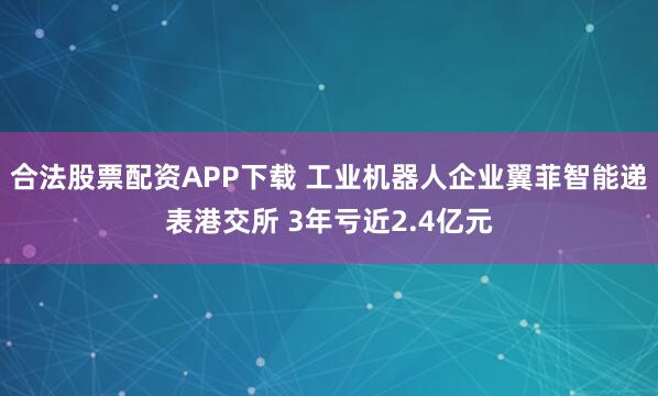 合法股票配资APP下载 工业机器人企业翼菲智能递表港交所 3年亏近2.4亿元