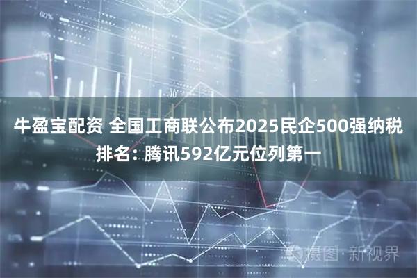 牛盈宝配资 全国工商联公布2025民企500强纳税排名: 腾讯592亿元位列第一