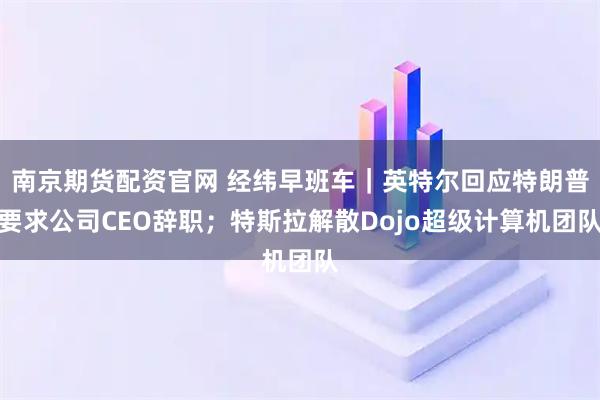 南京期货配资官网 经纬早班车｜英特尔回应特朗普要求公司CEO辞职；特斯拉解散Dojo超级计算机团队