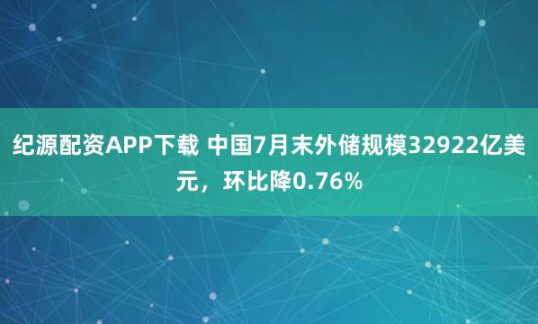 纪源配资APP下载 中国7月末外储规模32922亿美元，环比降0.76%