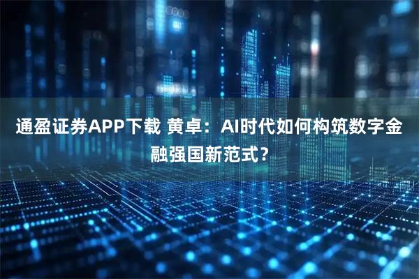 通盈证券APP下载 黄卓：AI时代如何构筑数字金融强国新范式？
