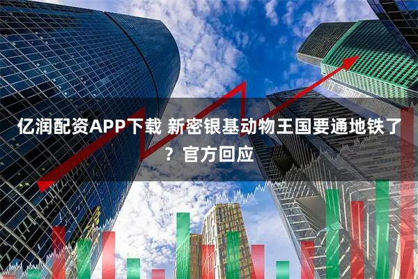 亿润配资APP下载 新密银基动物王国要通地铁了？官方回应