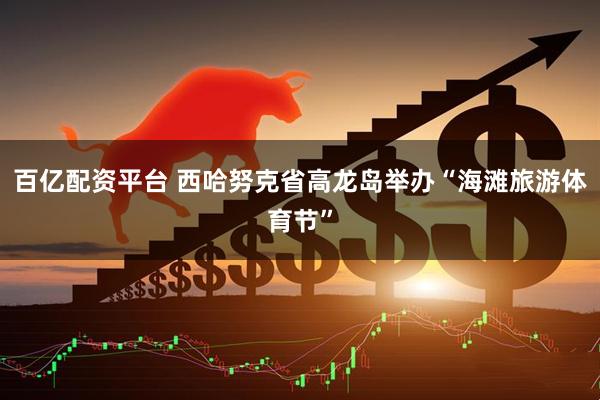 百亿配资平台 西哈努克省高龙岛举办“海滩旅游体育节”