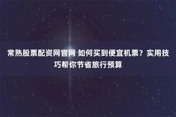 常熟股票配资网官网 如何买到便宜机票？实用技巧帮你节省旅行预算