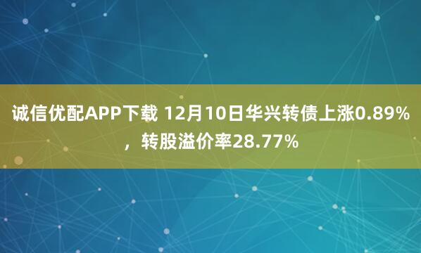 诚信优配APP下载 12月10日华兴转债上涨0.89%,转股溢价率28.77%