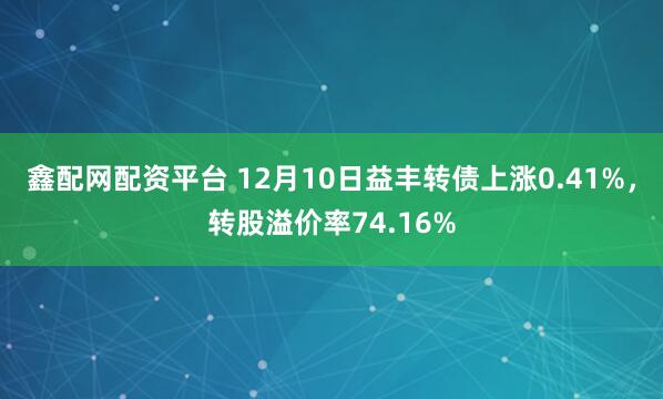 鑫配网配资平台 12月10日益丰转债上涨0.41%，转股溢价率74.16%