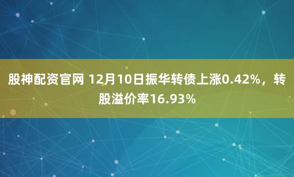 股神配资官网 12月10日振华转债上涨0.42%，转股溢价率16.93%
